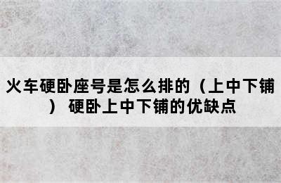 火车硬卧座号是怎么排的（上中下铺） 硬卧上中下铺的优缺点